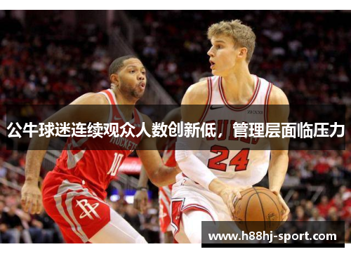 公牛球迷连续观众人数创新低，管理层面临压力