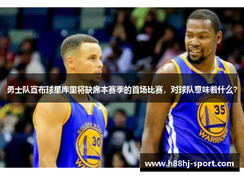 勇士队宣布球星库里将缺席本赛季的首场比赛，对球队意味着什么？