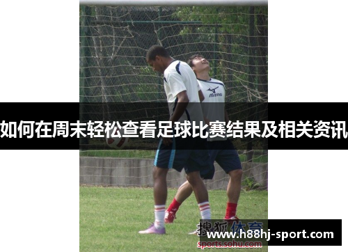 如何在周末轻松查看足球比赛结果及相关资讯