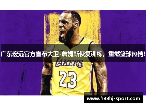广东宏远官方宣布大卫-詹姆斯恢复训练，重燃篮球热情！