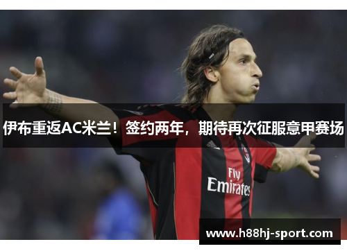 伊布重返AC米兰！签约两年，期待再次征服意甲赛场