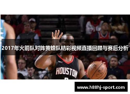 2017年火箭队对阵黄蜂队精彩视频直播回顾与赛后分析