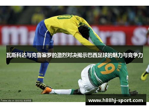 瓦斯科达与克鲁塞罗的激烈对决揭示巴西足球的魅力与竞争力
