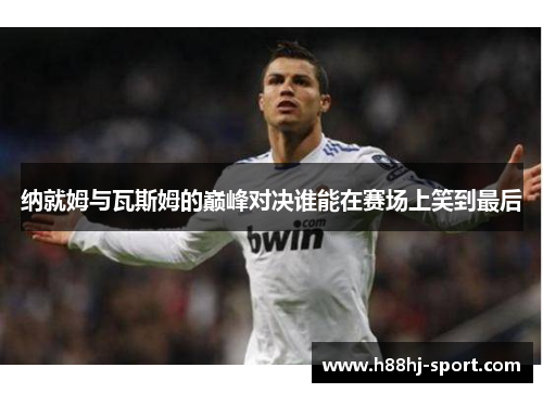 纳就姆与瓦斯姆的巅峰对决谁能在赛场上笑到最后