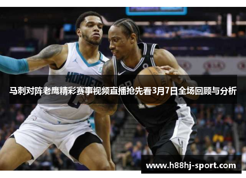 马刺对阵老鹰精彩赛事视频直播抢先看3月7日全场回顾与分析